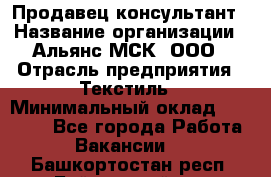 Продавец-консультант › Название организации ­ Альянс-МСК, ООО › Отрасль предприятия ­ Текстиль › Минимальный оклад ­ 27 000 - Все города Работа » Вакансии   . Башкортостан респ.,Баймакский р-н